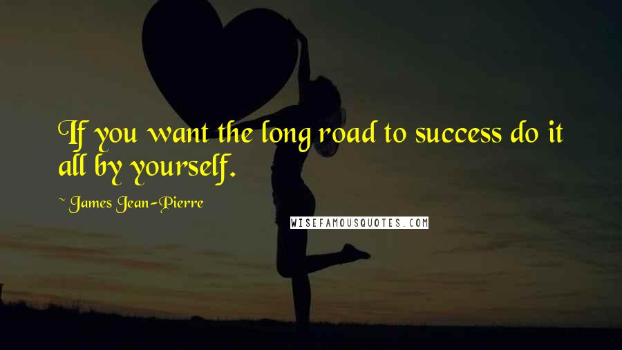 James Jean-Pierre Quotes: If you want the long road to success do it all by yourself.