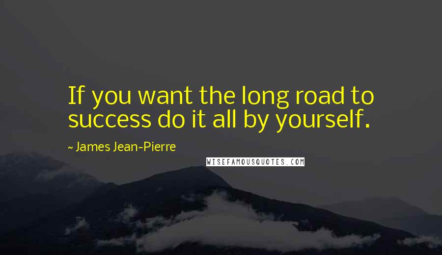 James Jean-Pierre Quotes: If you want the long road to success do it all by yourself.