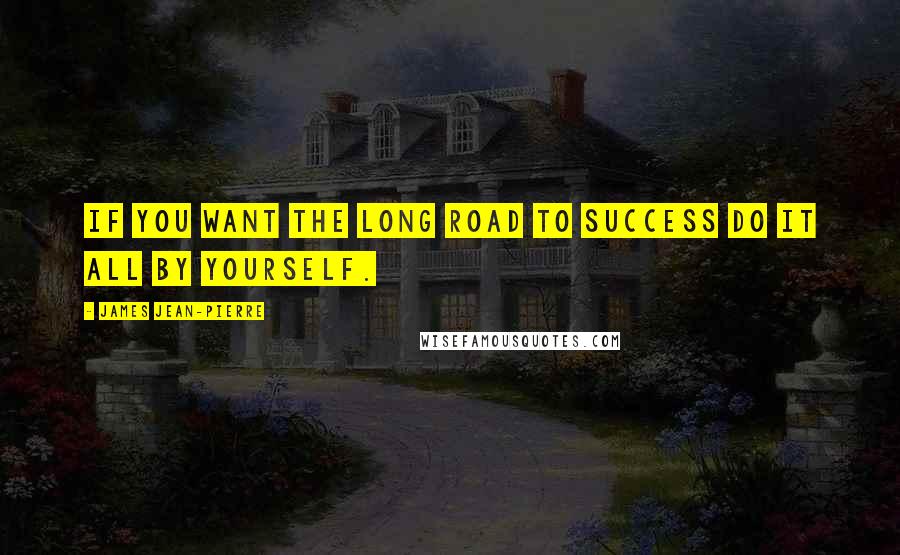 James Jean-Pierre Quotes: If you want the long road to success do it all by yourself.