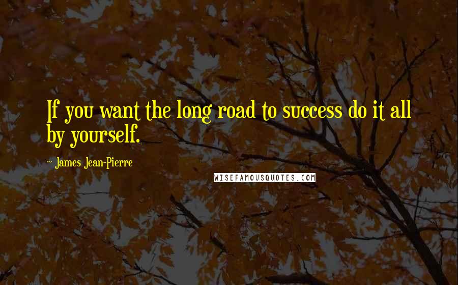 James Jean-Pierre Quotes: If you want the long road to success do it all by yourself.