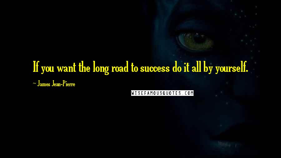 James Jean-Pierre Quotes: If you want the long road to success do it all by yourself.