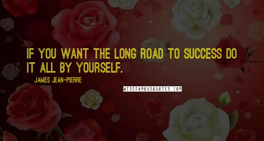 James Jean-Pierre Quotes: If you want the long road to success do it all by yourself.