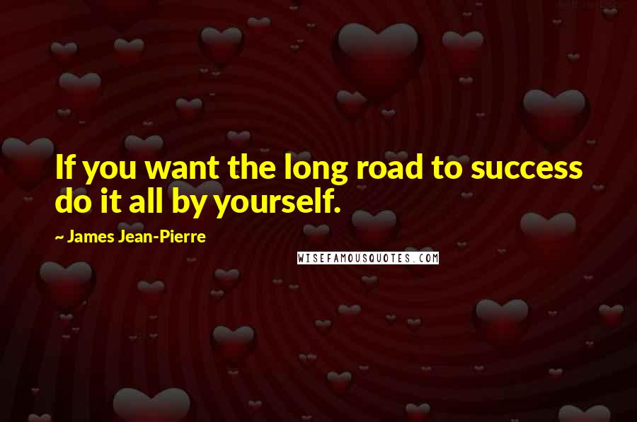 James Jean-Pierre Quotes: If you want the long road to success do it all by yourself.