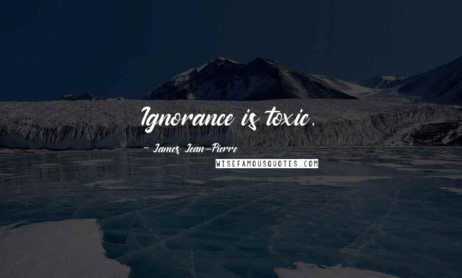 James Jean-Pierre Quotes: Ignorance is toxic.