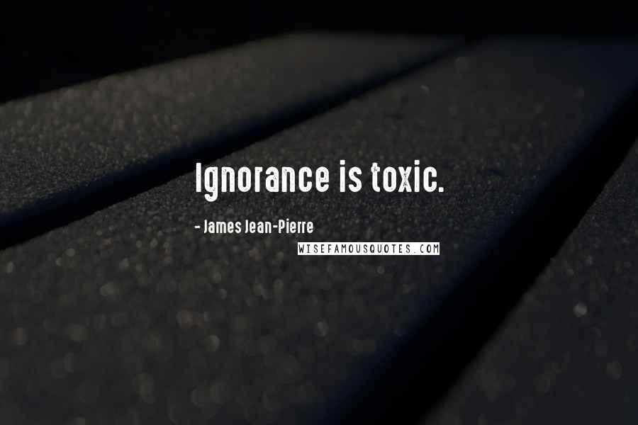 James Jean-Pierre Quotes: Ignorance is toxic.