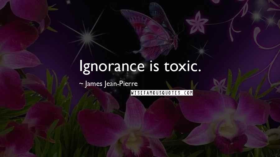 James Jean-Pierre Quotes: Ignorance is toxic.