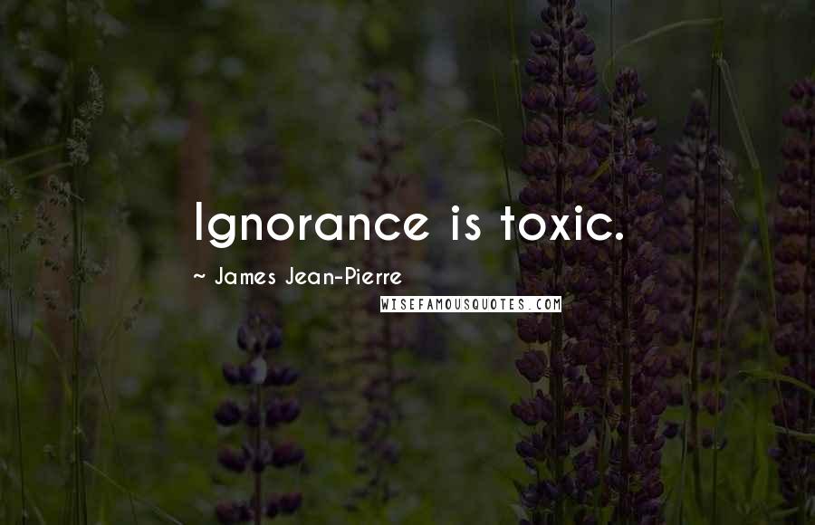 James Jean-Pierre Quotes: Ignorance is toxic.