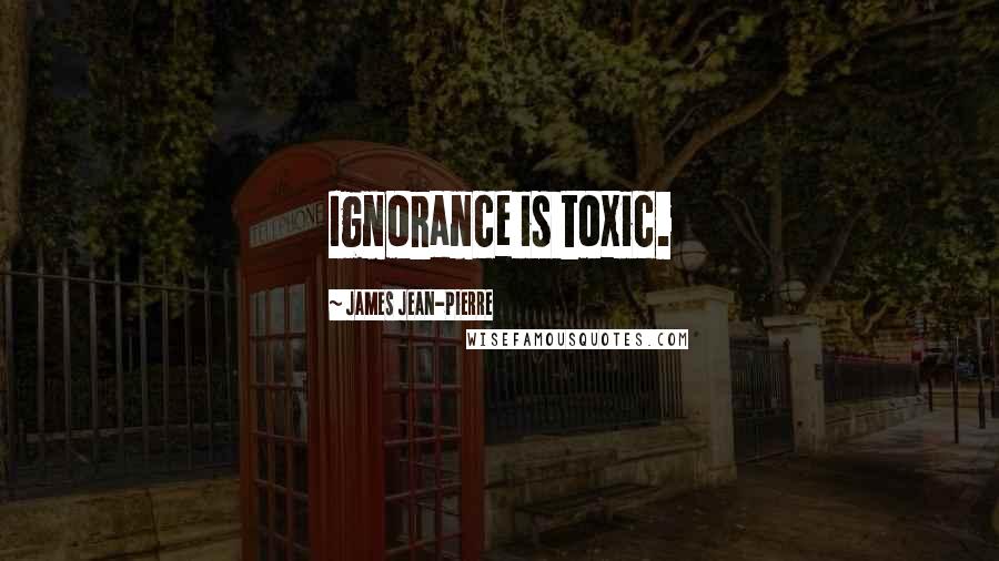 James Jean-Pierre Quotes: Ignorance is toxic.