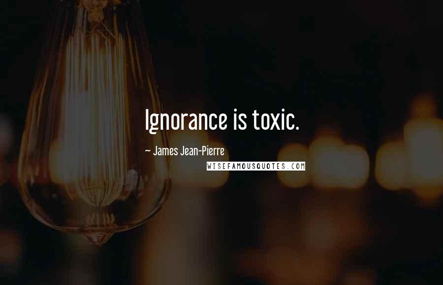 James Jean-Pierre Quotes: Ignorance is toxic.