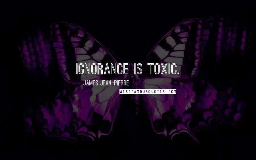 James Jean-Pierre Quotes: Ignorance is toxic.