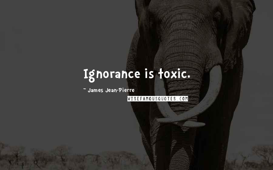 James Jean-Pierre Quotes: Ignorance is toxic.