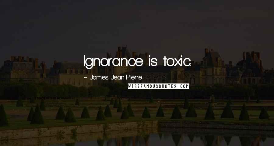 James Jean-Pierre Quotes: Ignorance is toxic.