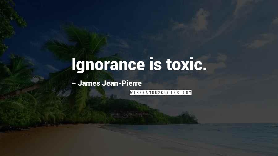 James Jean-Pierre Quotes: Ignorance is toxic.