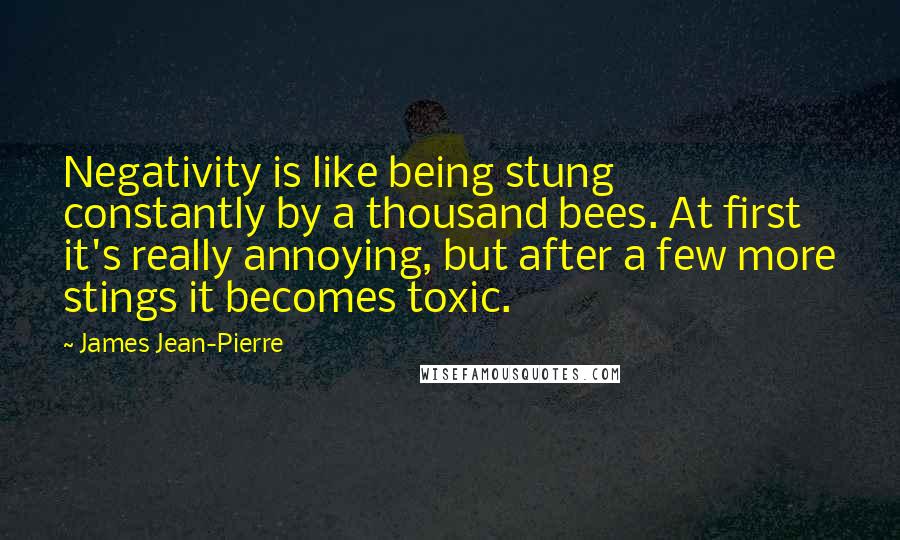 James Jean-Pierre Quotes: Negativity is like being stung constantly by a thousand bees. At first it's really annoying, but after a few more stings it becomes toxic.