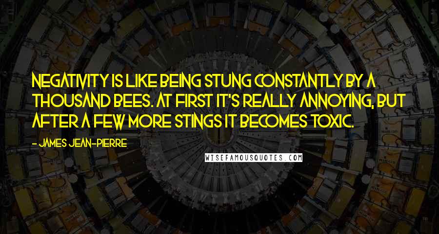 James Jean-Pierre Quotes: Negativity is like being stung constantly by a thousand bees. At first it's really annoying, but after a few more stings it becomes toxic.
