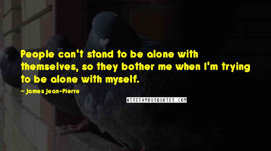 James Jean-Pierre Quotes: People can't stand to be alone with themselves, so they bother me when I'm trying to be alone with myself.
