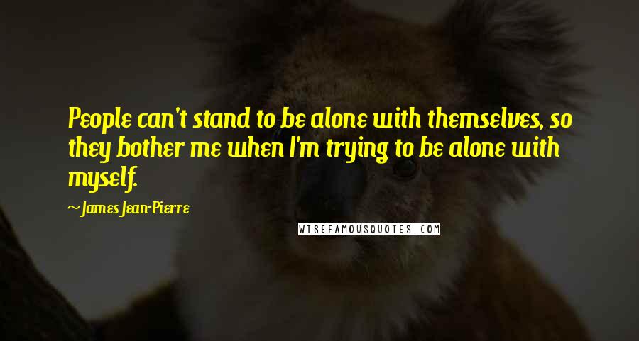 James Jean-Pierre Quotes: People can't stand to be alone with themselves, so they bother me when I'm trying to be alone with myself.