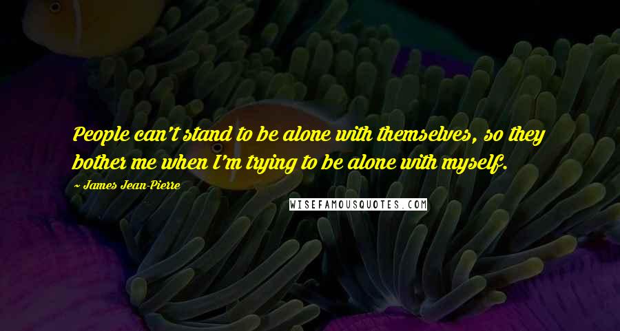 James Jean-Pierre Quotes: People can't stand to be alone with themselves, so they bother me when I'm trying to be alone with myself.