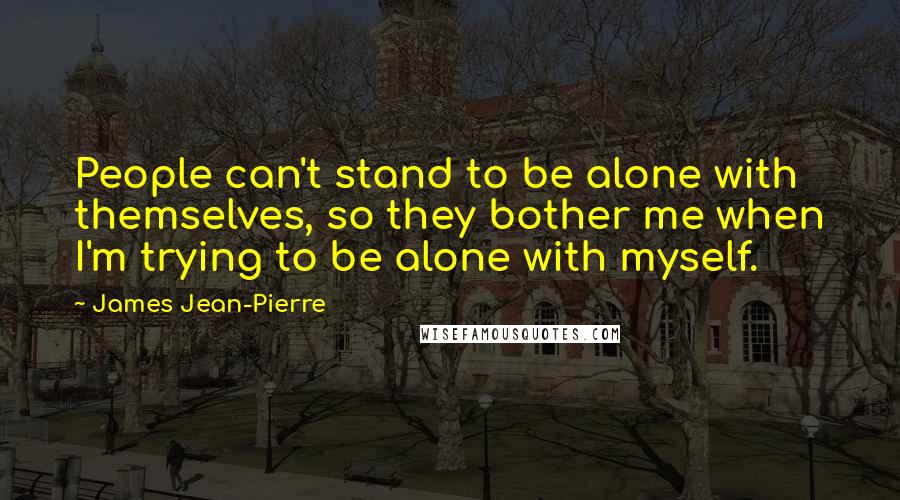 James Jean-Pierre Quotes: People can't stand to be alone with themselves, so they bother me when I'm trying to be alone with myself.