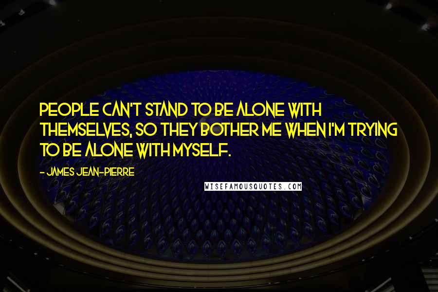 James Jean-Pierre Quotes: People can't stand to be alone with themselves, so they bother me when I'm trying to be alone with myself.