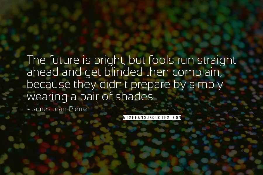 James Jean-Pierre Quotes: The future is bright, but fools run straight ahead and get blinded then complain, because they didn't prepare by simply wearing a pair of shades.