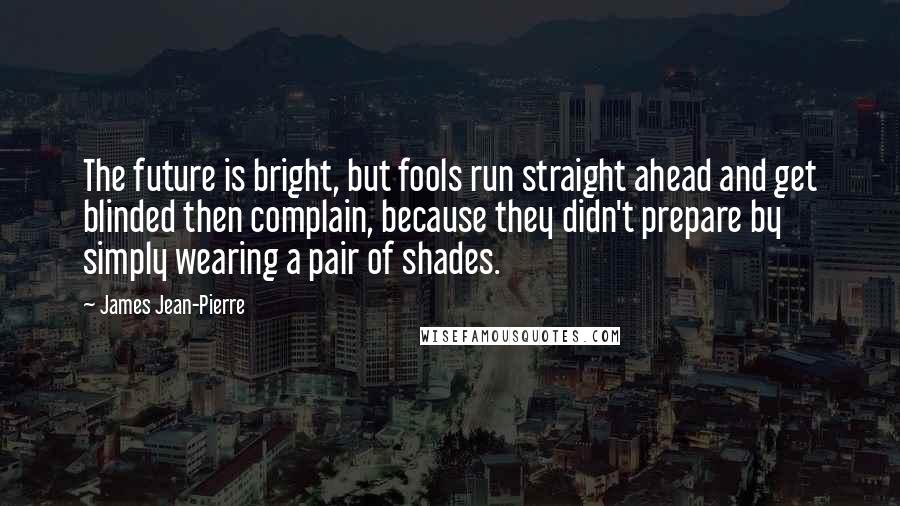 James Jean-Pierre Quotes: The future is bright, but fools run straight ahead and get blinded then complain, because they didn't prepare by simply wearing a pair of shades.