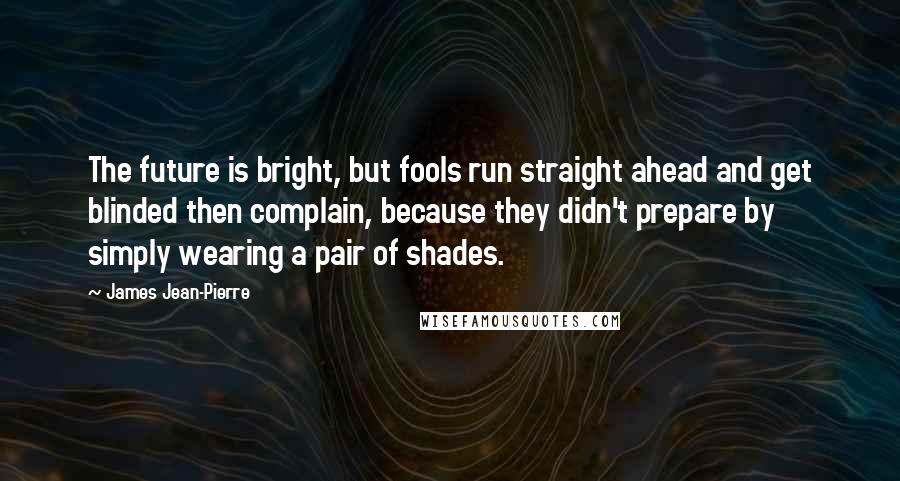 James Jean-Pierre Quotes: The future is bright, but fools run straight ahead and get blinded then complain, because they didn't prepare by simply wearing a pair of shades.