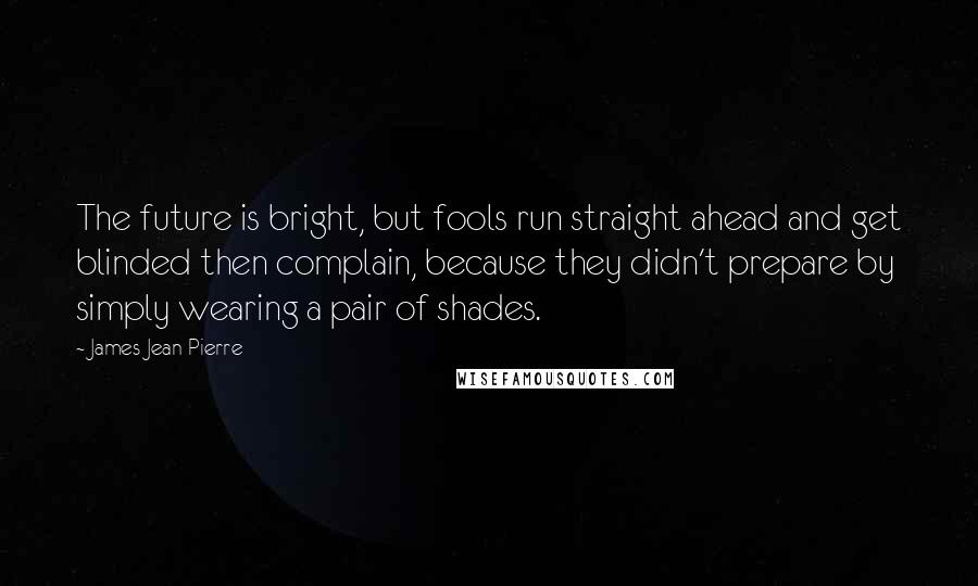 James Jean-Pierre Quotes: The future is bright, but fools run straight ahead and get blinded then complain, because they didn't prepare by simply wearing a pair of shades.