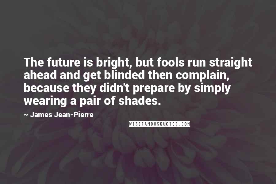 James Jean-Pierre Quotes: The future is bright, but fools run straight ahead and get blinded then complain, because they didn't prepare by simply wearing a pair of shades.