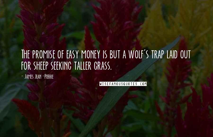 James Jean-Pierre Quotes: The promise of easy money is but a wolf's trap laid out for sheep seeking taller grass.