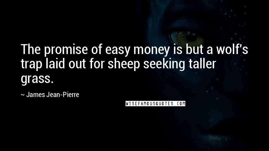 James Jean-Pierre Quotes: The promise of easy money is but a wolf's trap laid out for sheep seeking taller grass.