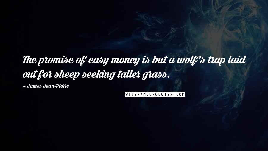 James Jean-Pierre Quotes: The promise of easy money is but a wolf's trap laid out for sheep seeking taller grass.