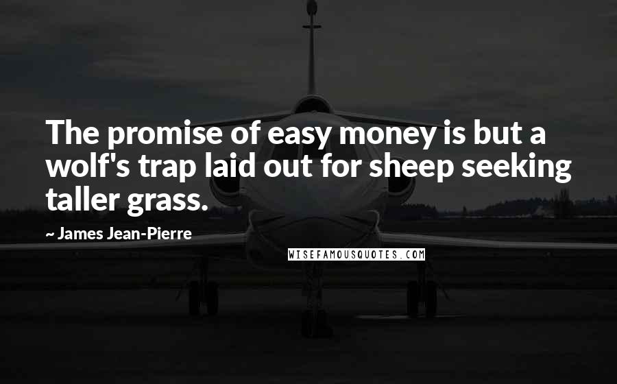 James Jean-Pierre Quotes: The promise of easy money is but a wolf's trap laid out for sheep seeking taller grass.