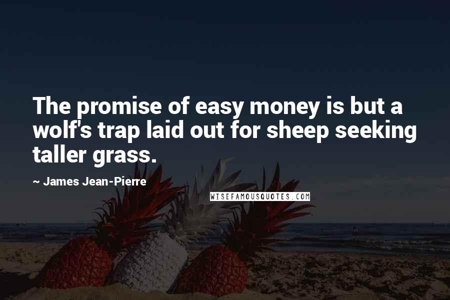 James Jean-Pierre Quotes: The promise of easy money is but a wolf's trap laid out for sheep seeking taller grass.