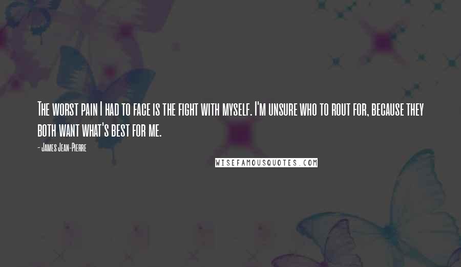 James Jean-Pierre Quotes: The worst pain I had to face is the fight with myself. I'm unsure who to rout for, because they both want what's best for me.