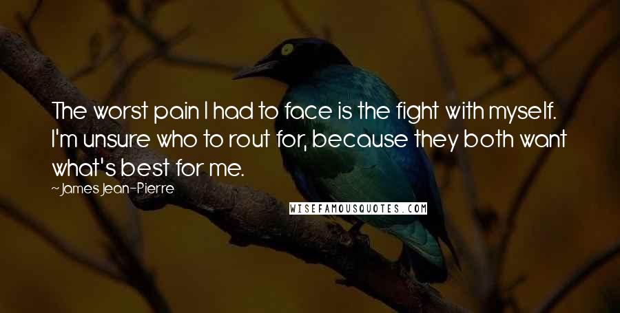 James Jean-Pierre Quotes: The worst pain I had to face is the fight with myself. I'm unsure who to rout for, because they both want what's best for me.