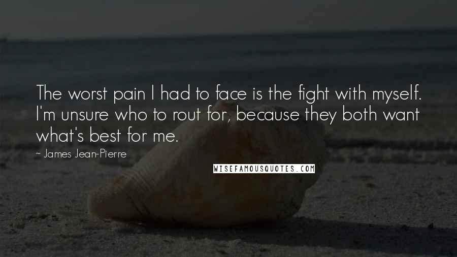 James Jean-Pierre Quotes: The worst pain I had to face is the fight with myself. I'm unsure who to rout for, because they both want what's best for me.