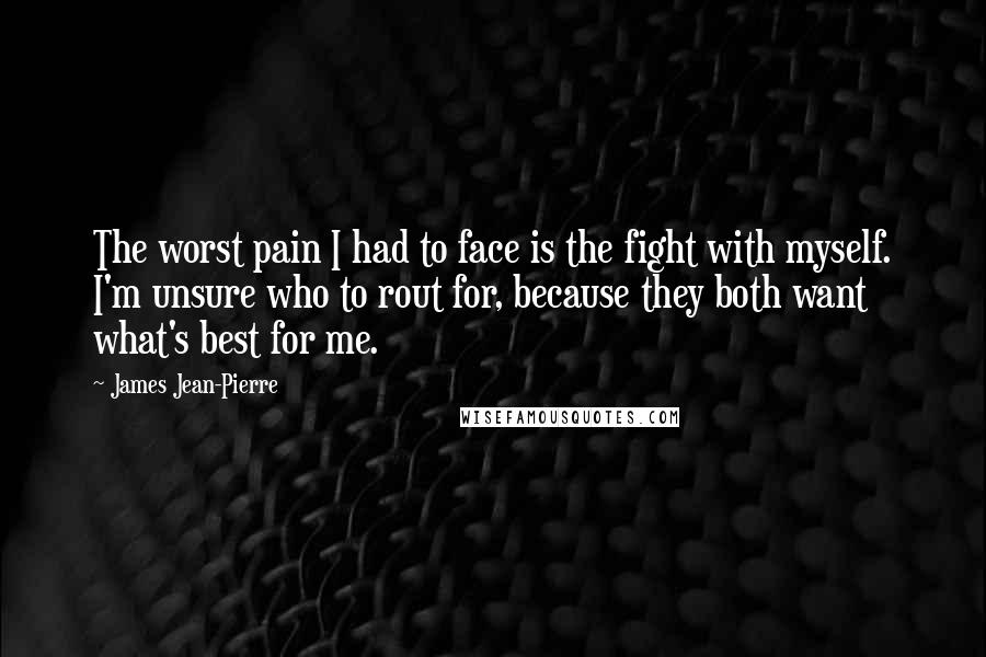 James Jean-Pierre Quotes: The worst pain I had to face is the fight with myself. I'm unsure who to rout for, because they both want what's best for me.