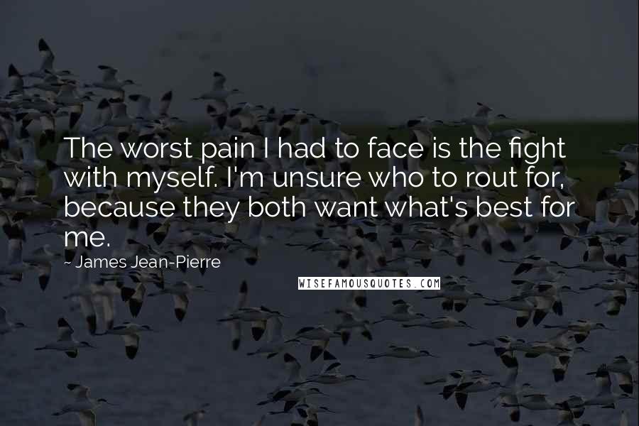 James Jean-Pierre Quotes: The worst pain I had to face is the fight with myself. I'm unsure who to rout for, because they both want what's best for me.