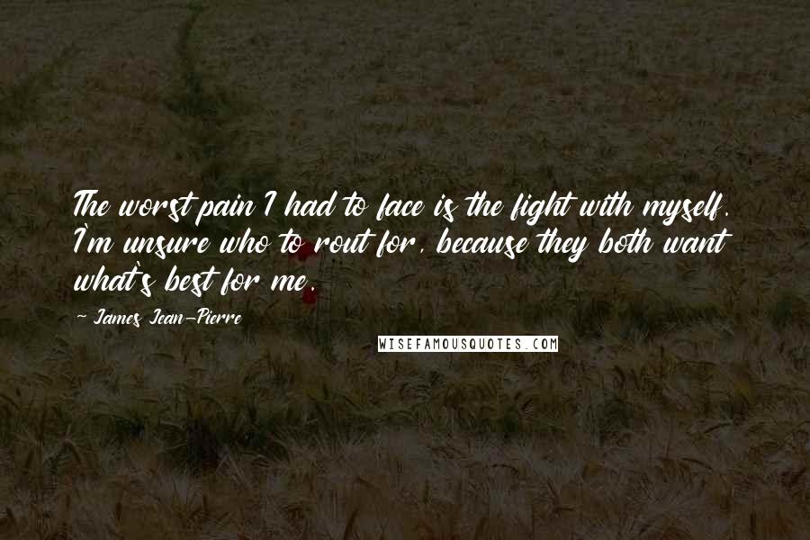 James Jean-Pierre Quotes: The worst pain I had to face is the fight with myself. I'm unsure who to rout for, because they both want what's best for me.