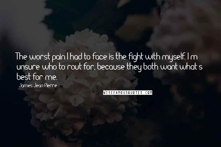 James Jean-Pierre Quotes: The worst pain I had to face is the fight with myself. I'm unsure who to rout for, because they both want what's best for me.