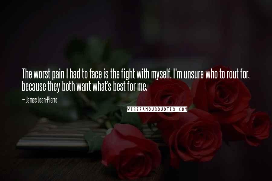 James Jean-Pierre Quotes: The worst pain I had to face is the fight with myself. I'm unsure who to rout for, because they both want what's best for me.