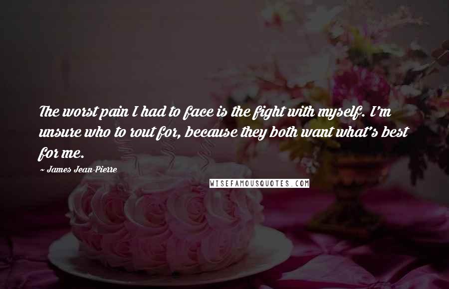 James Jean-Pierre Quotes: The worst pain I had to face is the fight with myself. I'm unsure who to rout for, because they both want what's best for me.