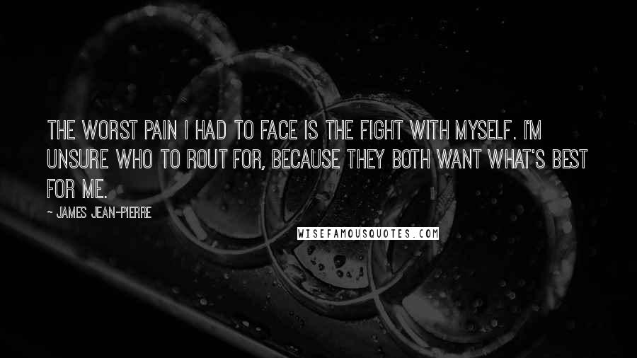 James Jean-Pierre Quotes: The worst pain I had to face is the fight with myself. I'm unsure who to rout for, because they both want what's best for me.