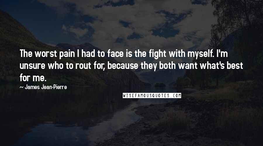 James Jean-Pierre Quotes: The worst pain I had to face is the fight with myself. I'm unsure who to rout for, because they both want what's best for me.