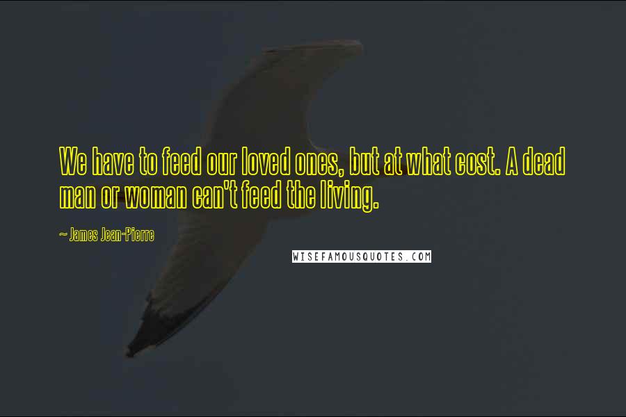 James Jean-Pierre Quotes: We have to feed our loved ones, but at what cost. A dead man or woman can't feed the living.