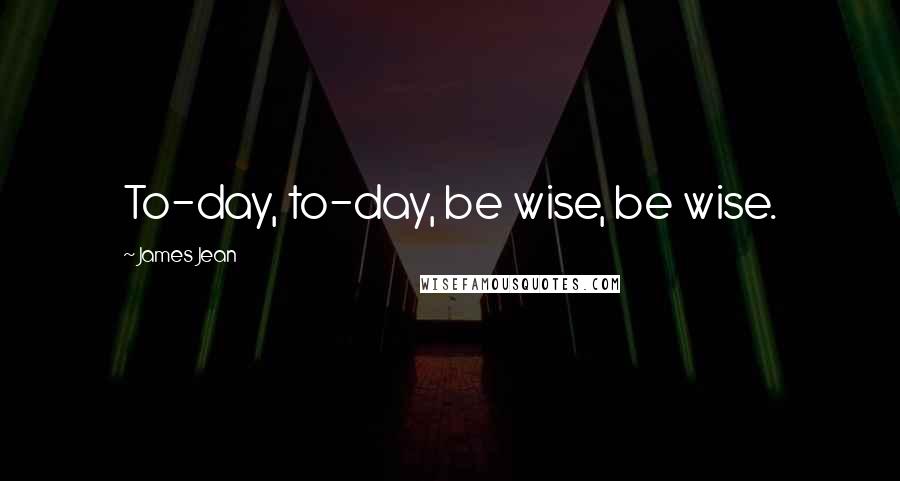 James Jean Quotes: To-day, to-day, be wise, be wise.