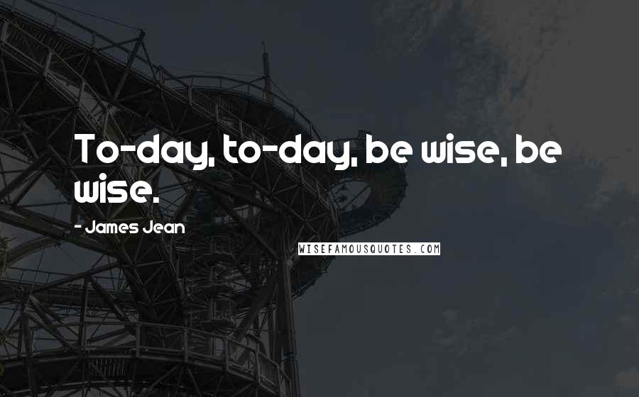 James Jean Quotes: To-day, to-day, be wise, be wise.