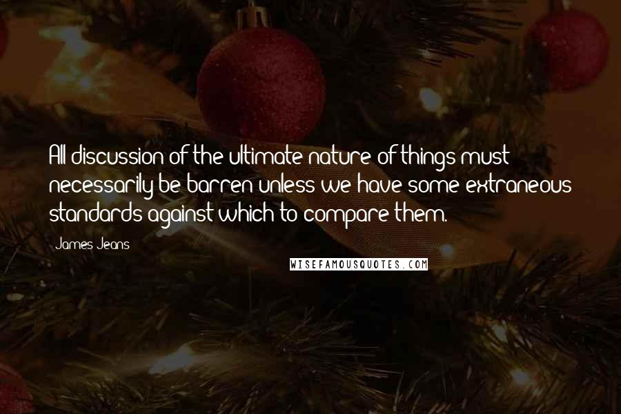 James Jeans Quotes: All discussion of the ultimate nature of things must necessarily be barren unless we have some extraneous standards against which to compare them.