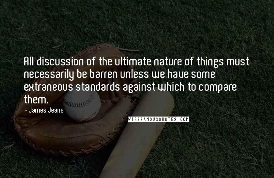 James Jeans Quotes: All discussion of the ultimate nature of things must necessarily be barren unless we have some extraneous standards against which to compare them.